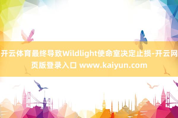 开云体育最终导致Wildlight使命室决定止损-开云网页版登录入口 www.kaiyun.com