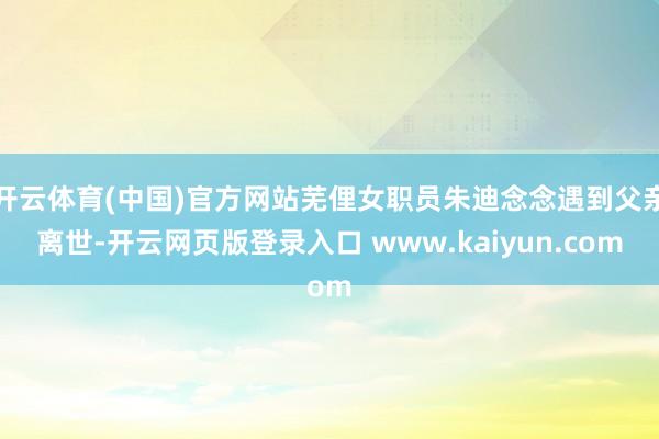 开云体育(中国)官方网站芜俚女职员朱迪念念遇到父亲离世-开云网页版登录入口 www.kaiyun.com