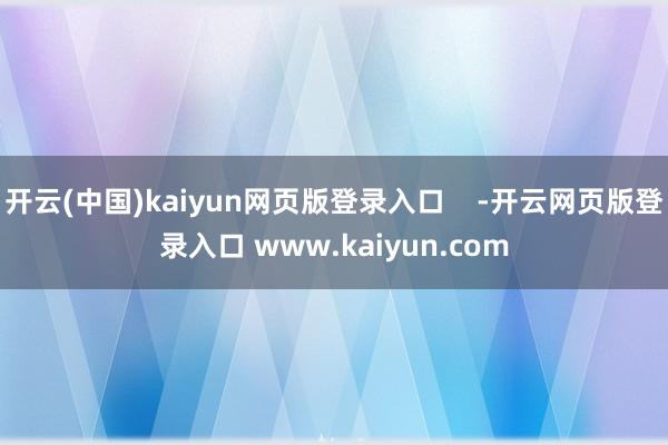 开云(中国)kaiyun网页版登录入口    -开云网页版登录入口 www.kaiyun.com