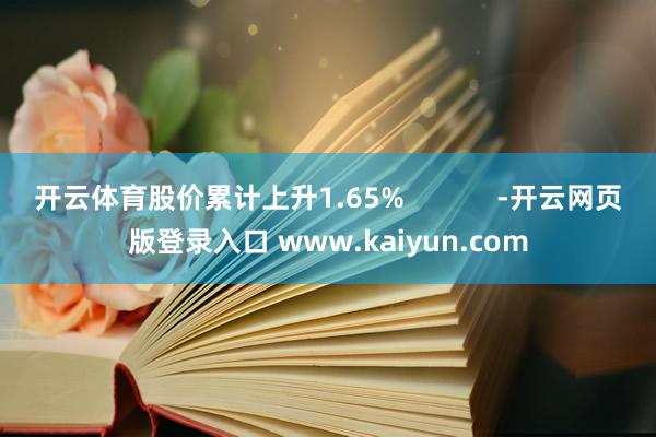 开云体育股价累计上升1.65%            -开云网页版登录入口 www.kaiyun.com