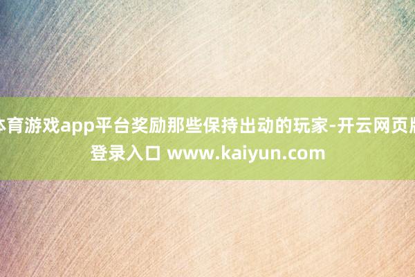 体育游戏app平台奖励那些保持出动的玩家-开云网页版登录入口 www.kaiyun.com