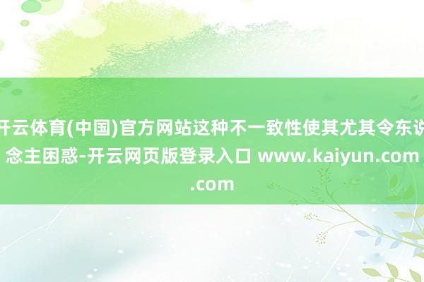 开云体育(中国)官方网站这种不一致性使其尤其令东说念主困惑-开云网页版登录入口 www.kaiyun.com