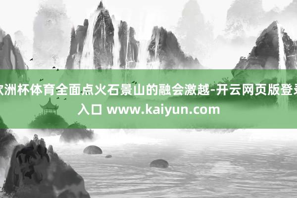欧洲杯体育全面点火石景山的融会激越-开云网页版登录入口 www.kaiyun.com