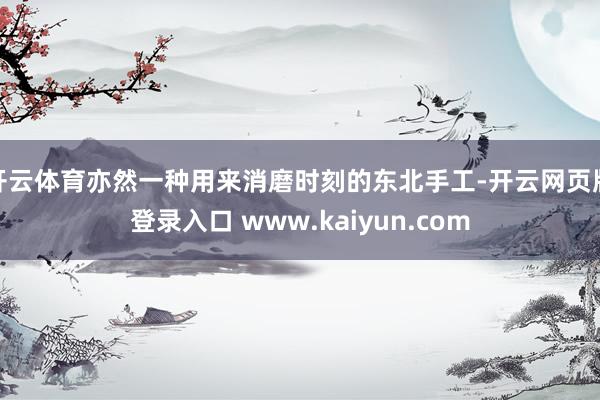 开云体育亦然一种用来消磨时刻的东北手工-开云网页版登录入口 www.kaiyun.com