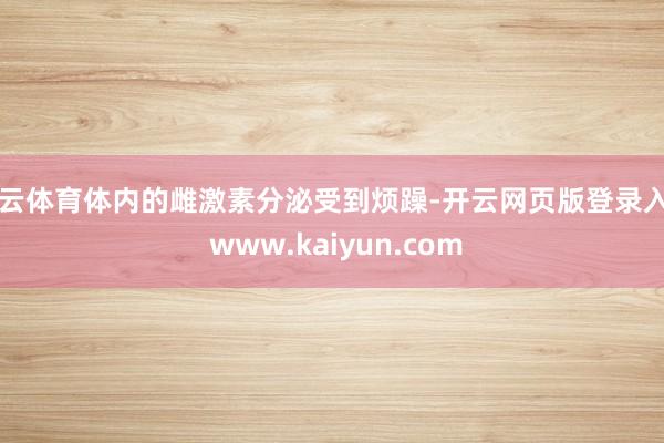 开云体育体内的雌激素分泌受到烦躁-开云网页版登录入口 www.kaiyun.com