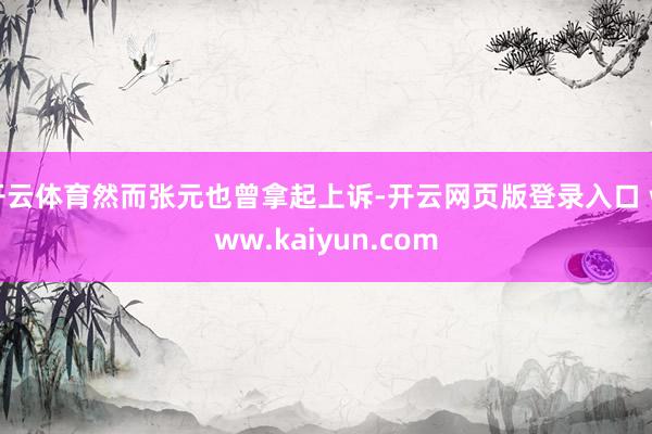 开云体育然而张元也曾拿起上诉-开云网页版登录入口 www.kaiyun.com