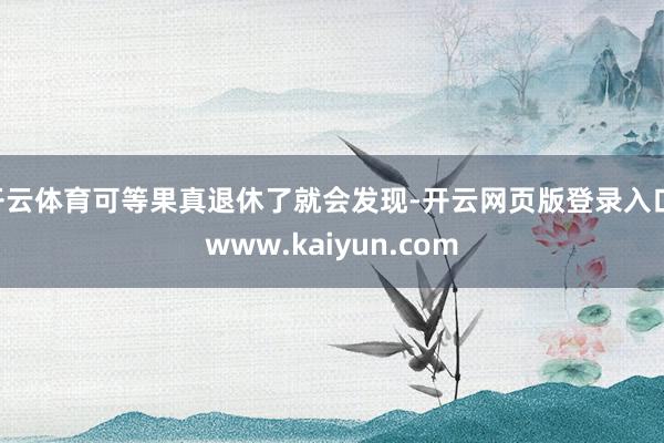 开云体育可等果真退休了就会发现-开云网页版登录入口 www.kaiyun.com