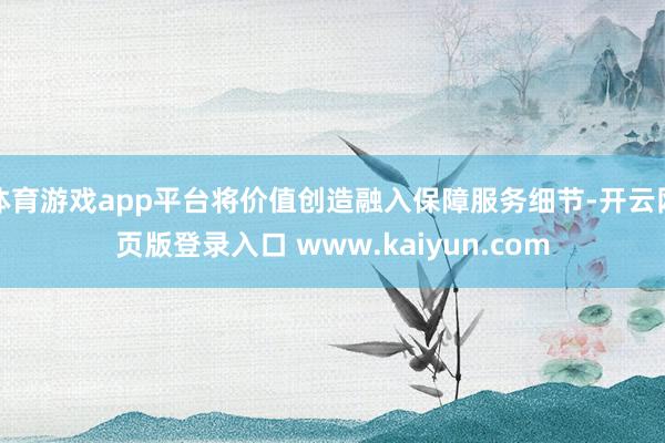 体育游戏app平台将价值创造融入保障服务细节-开云网页版登录入口 www.kaiyun.com