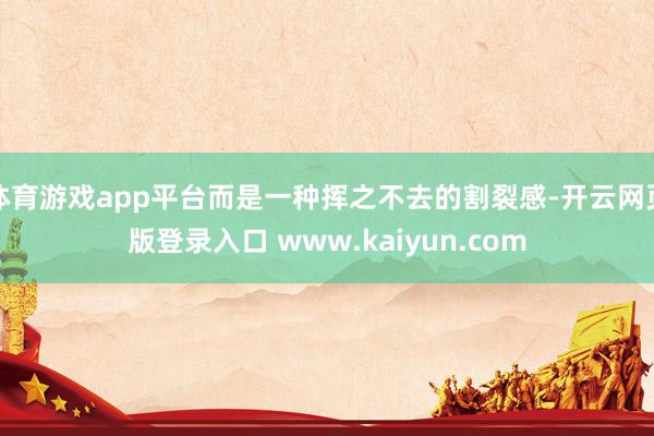 体育游戏app平台而是一种挥之不去的割裂感-开云网页版登录入口 www.kaiyun.com