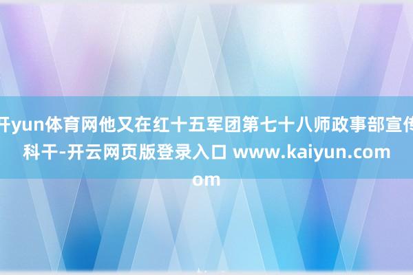开yun体育网他又在红十五军团第七十八师政事部宣传科干-开云网页版登录入口 www.kaiyun.com