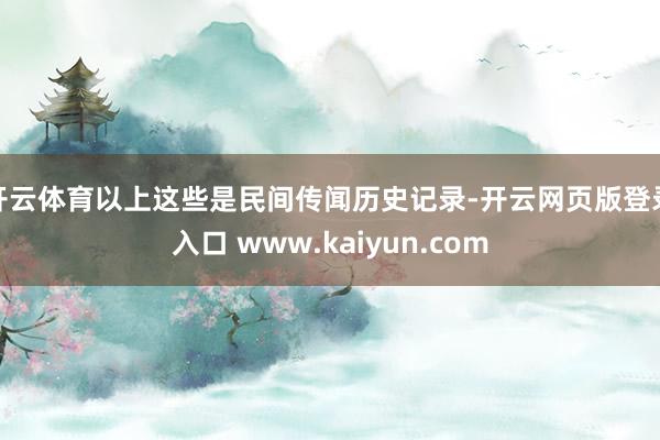 开云体育以上这些是民间传闻历史记录-开云网页版登录入口 www.kaiyun.com