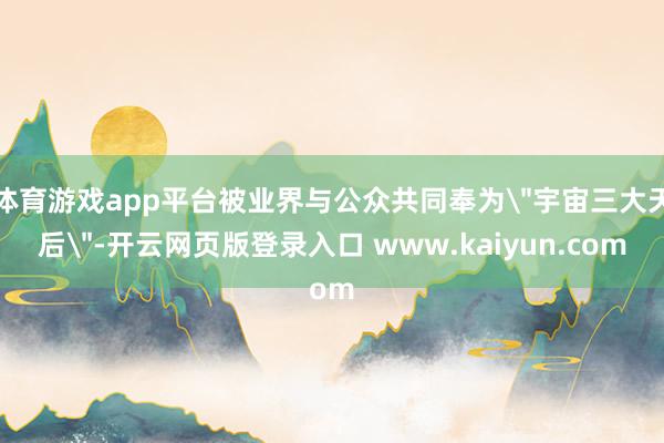 体育游戏app平台被业界与公众共同奉为