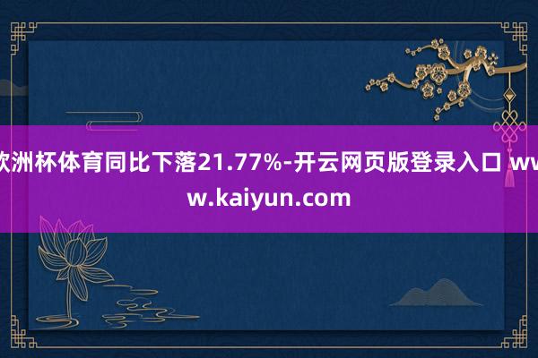 欧洲杯体育同比下落21.77%-开云网页版登录入口 www.kaiyun.com