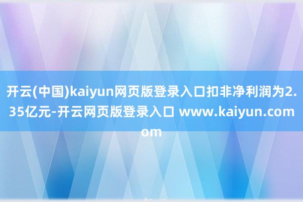 开云(中国)kaiyun网页版登录入口扣非净利润为2.35亿元-开云网页版登录入口 www.kaiyun.com