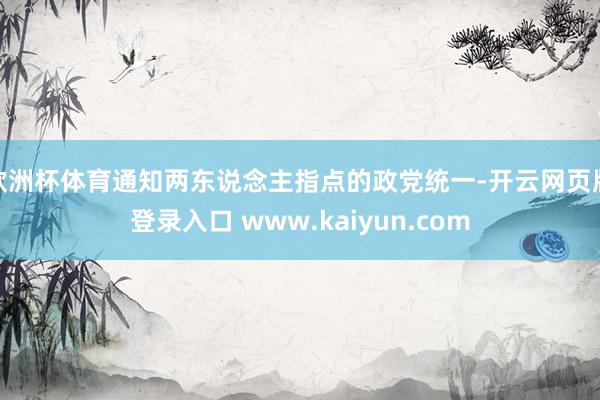 欧洲杯体育通知两东说念主指点的政党统一-开云网页版登录入口 www.kaiyun.com