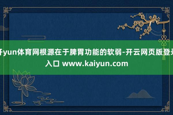 开yun体育网根源在于脾胃功能的软弱-开云网页版登录入口 www.kaiyun.com
