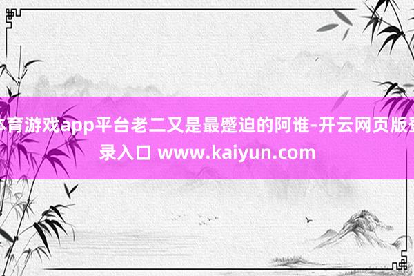 体育游戏app平台老二又是最蹙迫的阿谁-开云网页版登录入口 www.kaiyun.com