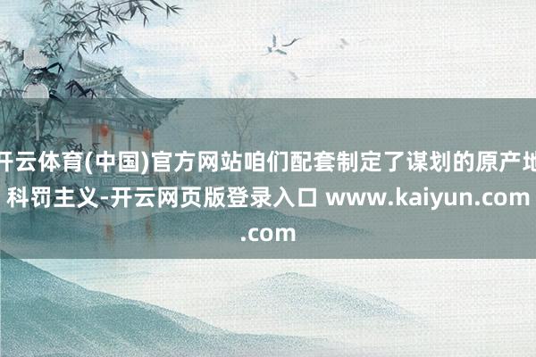 开云体育(中国)官方网站咱们配套制定了谋划的原产地科罚主义-开云网页版登录入口 www.kaiyun.com