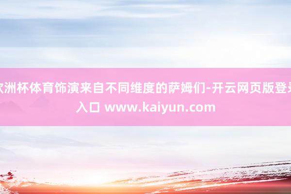 欧洲杯体育饰演来自不同维度的萨姆们-开云网页版登录入口 www.kaiyun.com