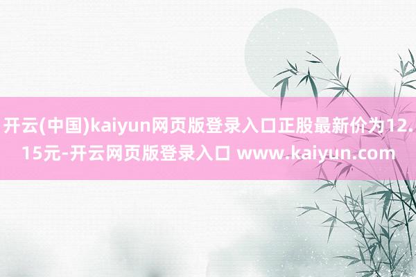 开云(中国)kaiyun网页版登录入口正股最新价为12.15元-开云网页版登录入口 www.kaiyun.com
