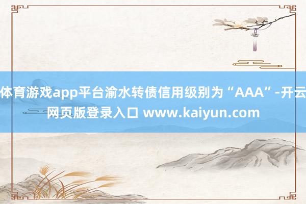 体育游戏app平台渝水转债信用级别为“AAA”-开云网页版登录入口 www.kaiyun.com