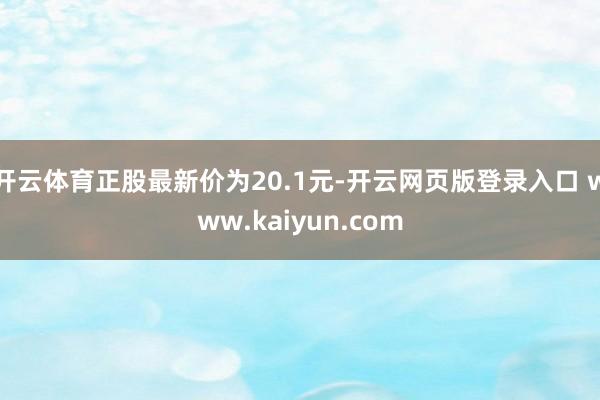 开云体育正股最新价为20.1元-开云网页版登录入口 www.kaiyun.com