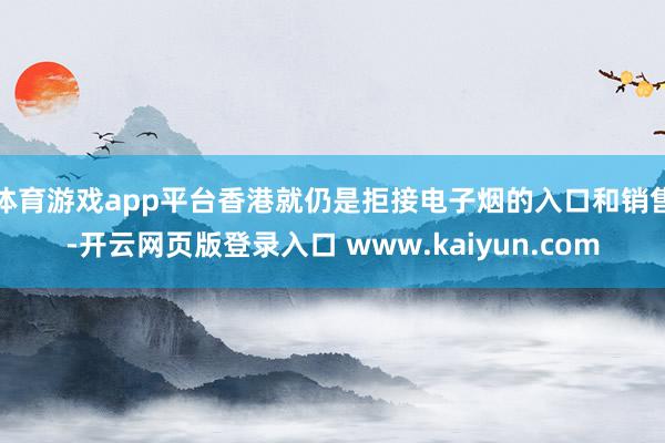 体育游戏app平台香港就仍是拒接电子烟的入口和销售-开云网页版登录入口 www.kaiyun.com