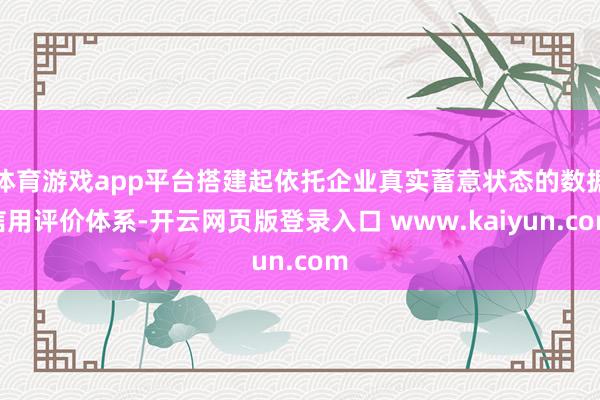体育游戏app平台搭建起依托企业真实蓄意状态的数据信用评价体系-开云网页版登录入口 www.kaiyun.com