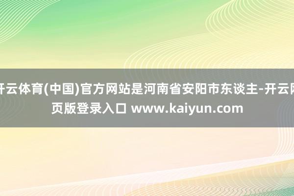 开云体育(中国)官方网站是河南省安阳市东谈主-开云网页版登录入口 www.kaiyun.com