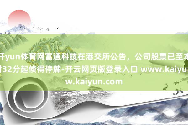 开yun体育网富通科技在港交所公告，公司股票已至本日10时32分起倏得停牌-开云网页版登录入口 www.kaiyun.com