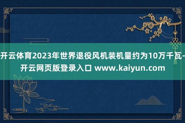 开云体育2023年世界退役风机装机量约为10万千瓦-开云网页版登录入口 www.kaiyun.com