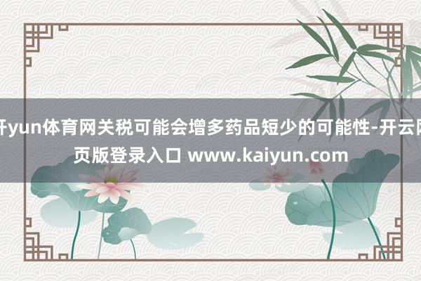 开yun体育网关税可能会增多药品短少的可能性-开云网页版登录入口 www.kaiyun.com