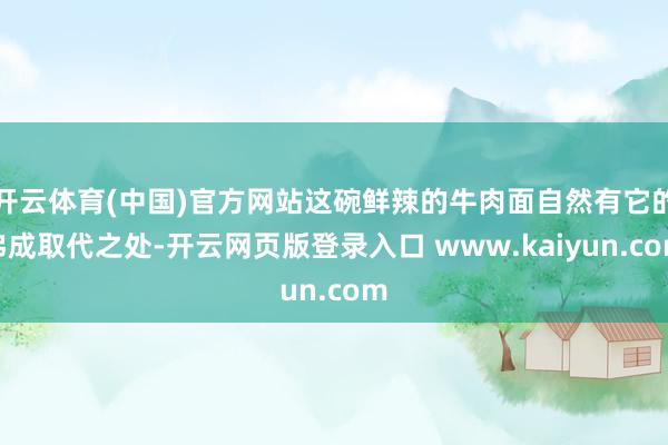 开云体育(中国)官方网站这碗鲜辣的牛肉面自然有它的弗成取代之处-开云网页版登录入口 www.kaiyun.com