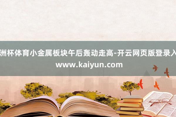 欧洲杯体育小金属板块午后轰动走高-开云网页版登录入口 www.kaiyun.com