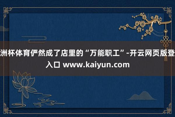 欧洲杯体育俨然成了店里的“万能职工”-开云网页版登录入口 www.kaiyun.com