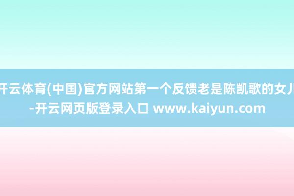 开云体育(中国)官方网站第一个反馈老是陈凯歌的女儿-开云网页版登录入口 www.kaiyun.com