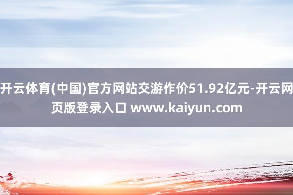 开云体育(中国)官方网站交游作价51.92亿元-开云网页版登录入口 www.kaiyun.com