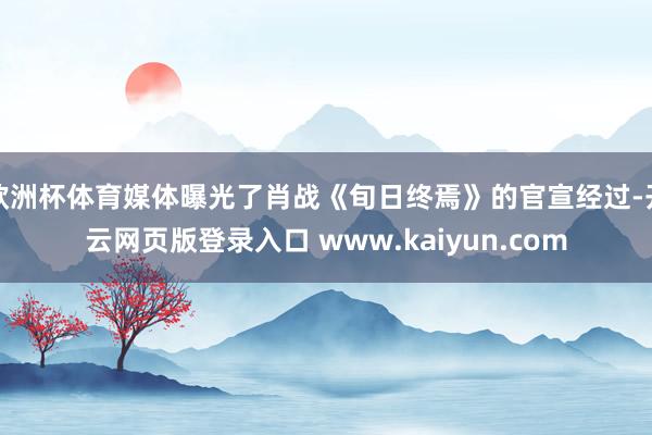 欧洲杯体育媒体曝光了肖战《旬日终焉》的官宣经过-开云网页版登录入口 www.kaiyun.com
