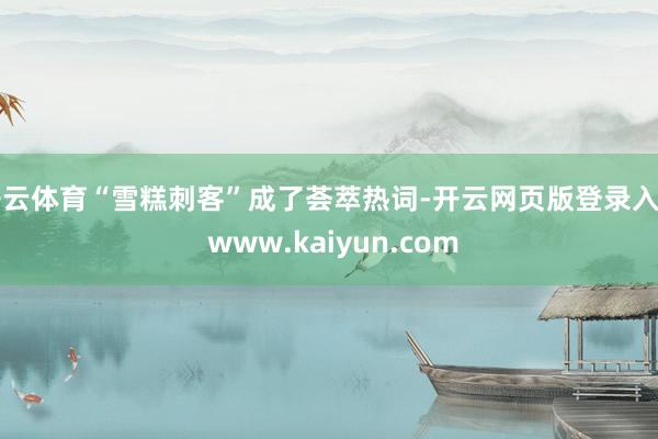 开云体育“雪糕刺客”成了荟萃热词-开云网页版登录入口 www.kaiyun.com