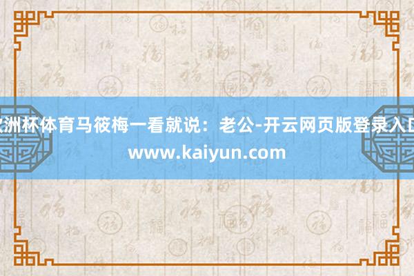 欧洲杯体育马筱梅一看就说:老公-开云网页版登录入口 www.kaiyun.com