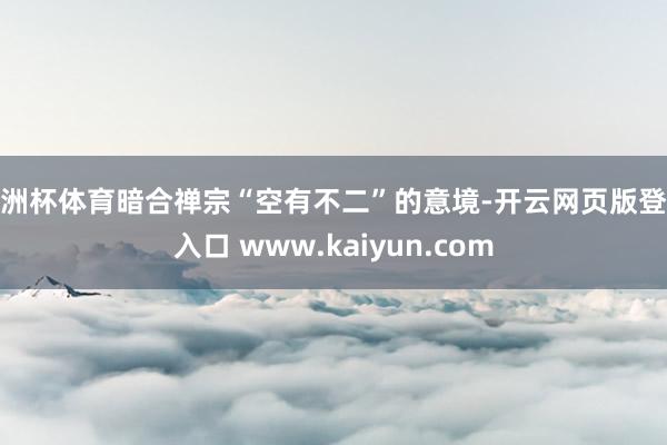 欧洲杯体育暗合禅宗“空有不二”的意境-开云网页版登录入口 www.kaiyun.com