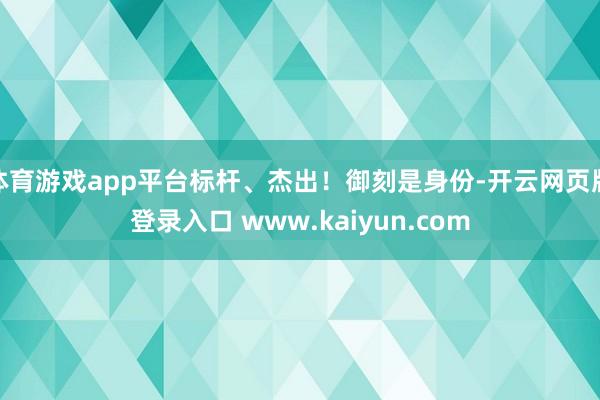 体育游戏app平台标杆、杰出！御刻是身份-开云网页版登录入口 www.kaiyun.com