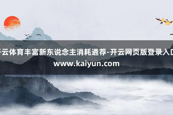 开云体育丰富新东说念主消耗遴荐-开云网页版登录入口 www.kaiyun.com