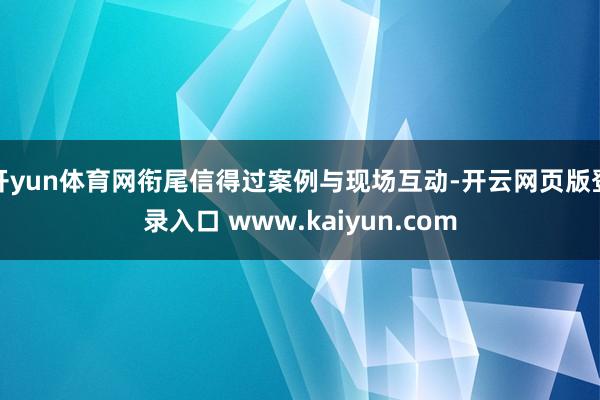 开yun体育网衔尾信得过案例与现场互动-开云网页版登录入口 www.kaiyun.com