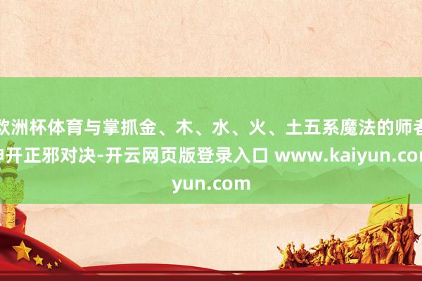 欧洲杯体育与掌抓金、木、水、火、土五系魔法的师者伸开正邪对决-开云网页版登录入口 www.kaiyun.com