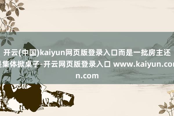 开云(中国)kaiyun网页版登录入口而是一批房主还是集体掀桌子-开云网页版登录入口 www.kaiyun.com
