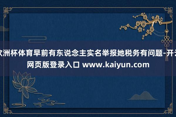 欧洲杯体育早前有东说念主实名举报她税务有问题-开云网页版登录入口 www.kaiyun.com