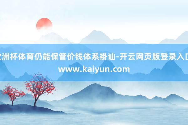 欧洲杯体育仍能保管价钱体系褂讪-开云网页版登录入口 www.kaiyun.com