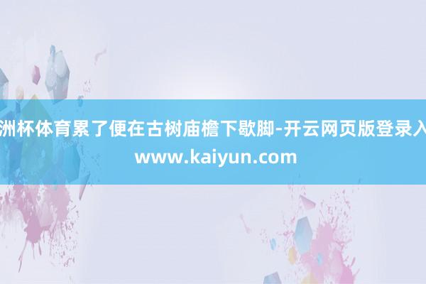 欧洲杯体育累了便在古树庙檐下歇脚-开云网页版登录入口 www.kaiyun.com