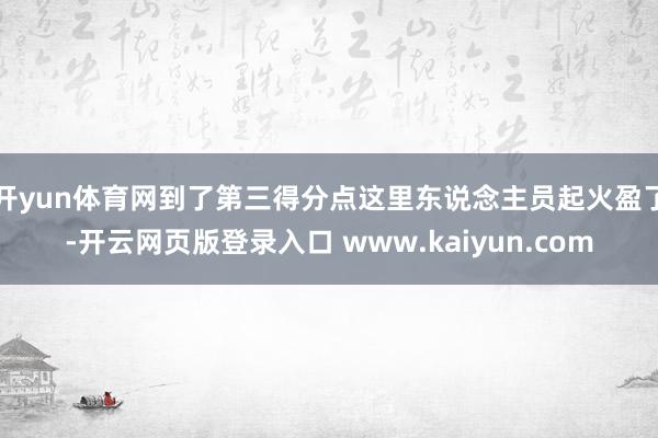 开yun体育网到了第三得分点这里东说念主员起火盈了-开云网页版登录入口 www.kaiyun.com